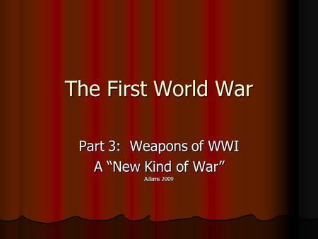 The First World War Part 3: Weapons of WWI A “New Kind of War” Adams 2009.