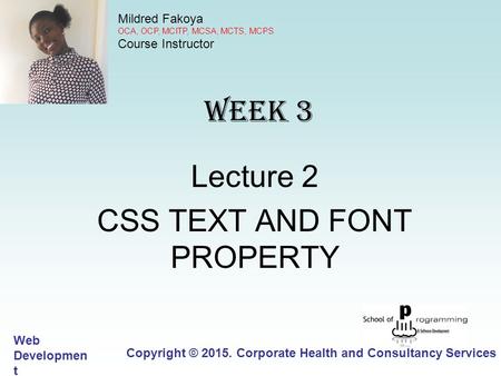 WEEK 3 Lecture 2 CSS TEXT AND FONT PROPERTY Copyright © 2015. Corporate Health and Consultancy Services Limited Web Developmen t 15.WD.1 Mildred Fakoya.