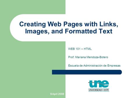 9 April 2008 Creating Web Pages with Links, Images, and Formatted Text WEB 101 – HTML Prof: Mariana Mendoza-Botero Escuela de Administración de Empresas.