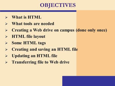 OBJECTIVES  What is HTML  What tools are needed  Creating a Web drive on campus (done only once)  HTML file layout  Some HTML tags  Creating and.