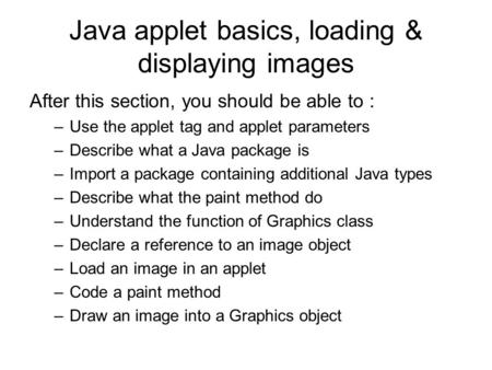 Java applet basics, loading & displaying images After this section, you should be able to : –Use the applet tag and applet parameters –Describe what a.