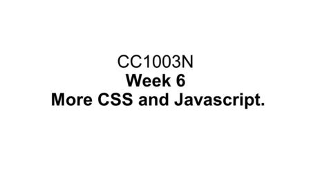 CC1003N Week 6 More CSS and Javascript.. Objectives: ● More CSS Examples ● Javascript – introduction ● Uses of Javascript ● Variables ● Comments ● Control.