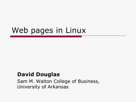 Web pages in Linux David Douglas Sam M. Walton College of Business, University of Arkansas.