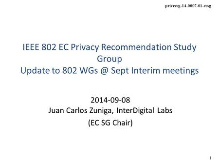 Privecsg-14-0007-01-ecsg 1 IEEE 802 EC Privacy Recommendation Study Group Update to 802 Sept Interim meetings 2014-09-08 Juan Carlos Zuniga, InterDigital.