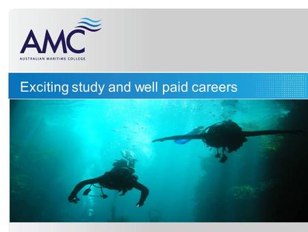 Exciting study and well paid careers. A diverse range of career pathways: Seafaring Maritime Engineering Marine Science Maritime Business.