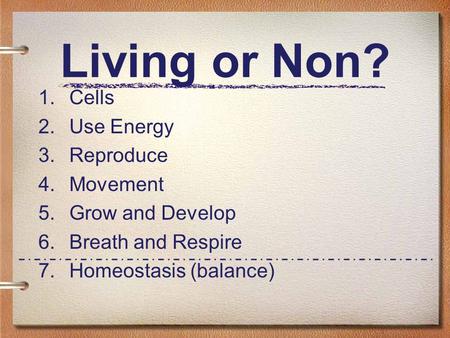 Living or Non? 1. Cells 2. Use Energy 3. Reproduce 4. Movement 5. Grow and Develop 6. Breath and Respire 7. Homeostasis (balance)