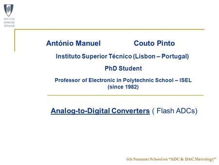 6th Summer School on “ADC & DAC Metrology” Analog-to-Digital Converters ( Flash ADCs) António Manuel Couto Pinto Instituto Superior Técnico (Lisbon – Portugal)