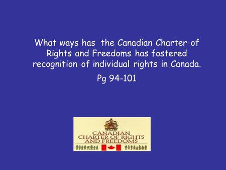 What ways has the Canadian Charter of Rights and Freedoms has fostered recognition of individual rights in Canada. Pg 94-101.