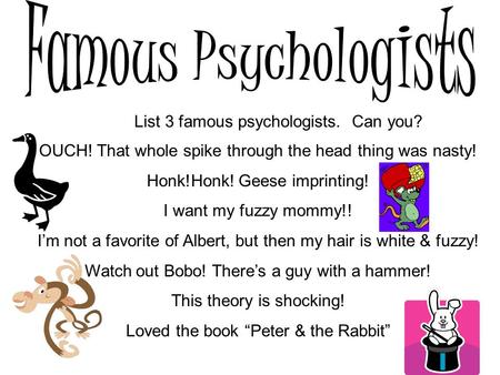List 3 famous psychologists. Can you? OUCH! That whole spike through the head thing was nasty! Honk!Honk! Geese imprinting! I want my fuzzy mommy!! I’m.