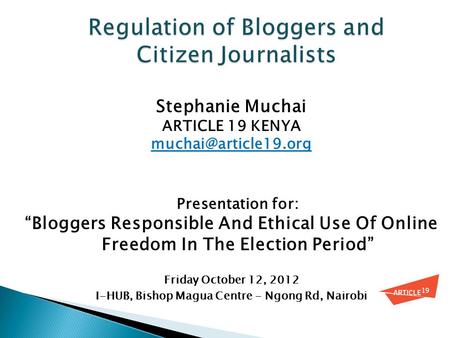 Stephanie Muchai ARTICLE 19 KENYA Presentation for: “Bloggers Responsible And Ethical Use Of Online Freedom In The Election Period”