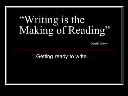 “Writing is the Making of Reading” Donald Graves Getting ready to write…