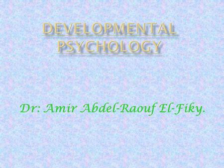 Dr: Amir Abdel-Raouf El-Fiky.. IIt is the study of the growth and maturation of the individual over an extended span of time. CChild psychology: is.