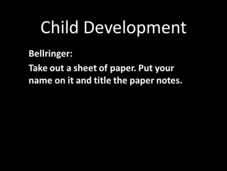 Child Development Bellringer: Take out a sheet of paper. Put your name on it and title the paper notes.