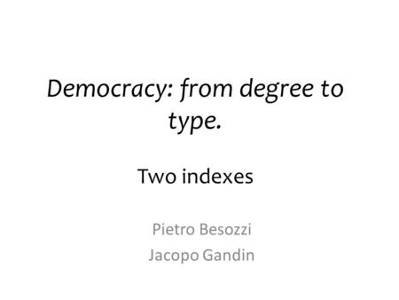 Democracy: from degree to type. Two indexes Pietro Besozzi Jacopo Gandin.