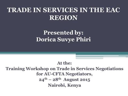 TRADE IN SERVICES IN THE EAC REGION Presented by: Dorica Suvye Phiri At the: Training Workshop on Trade in Services Negotiations for AU-CFTA Negotiators,