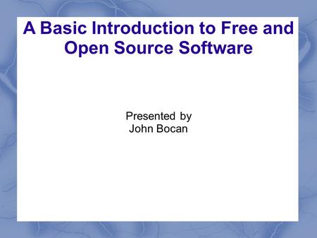 A Basic Introduction to Free and Open Source Software Presented by John Bocan.