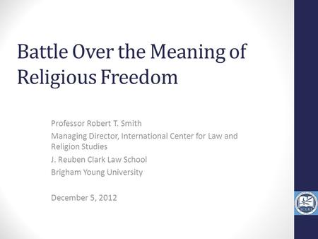 Battle Over the Meaning of Religious Freedom Professor Robert T. Smith Managing Director, International Center for Law and Religion Studies J. Reuben Clark.