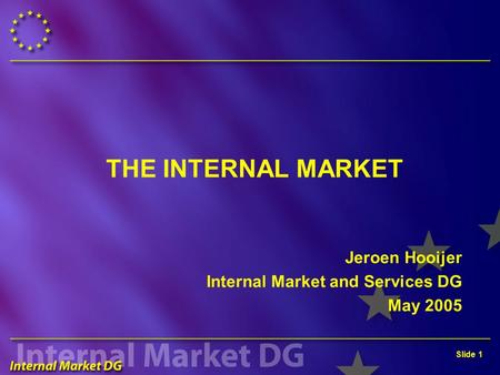 Slide 1 THE INTERNAL MARKET Jeroen Hooijer Internal Market and Services DG May 2005.