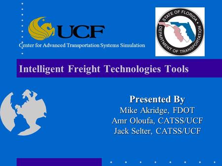 Intelligent Freight Technologies Tools Presented By Mike Akridge, FDOT Amr Oloufa, CATSS/UCF Jack Selter, CATSS/UCF Center for Advanced Transportation.