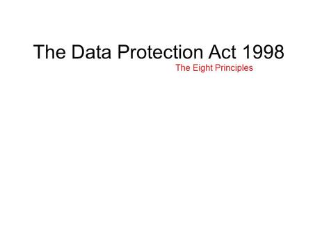 The Data Protection Act 1998 The Eight Principles.