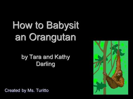 How to Babysit an Orangutan by Tara and Kathy Darling Created by Ms. Turitto.