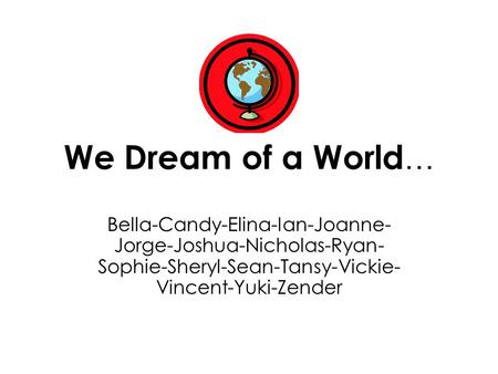 We Dream of a World … Bella-Candy-Elina-Ian-Joanne- Jorge-Joshua-Nicholas-Ryan- Sophie-Sheryl-Sean-Tansy-Vickie- Vincent-Yuki-Zender.