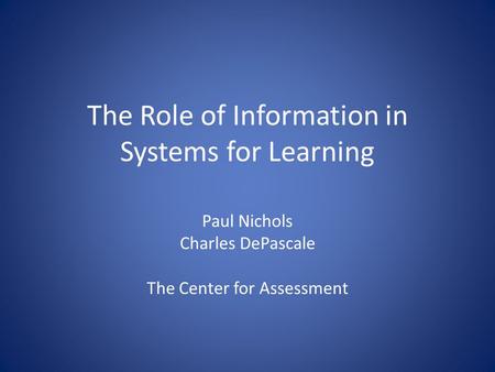The Role of Information in Systems for Learning Paul Nichols Charles DePascale The Center for Assessment.