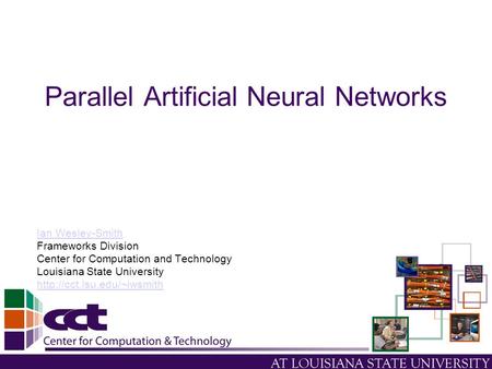 Parallel Artificial Neural Networks Ian Wesley-Smith Frameworks Division Center for Computation and Technology Louisiana State University