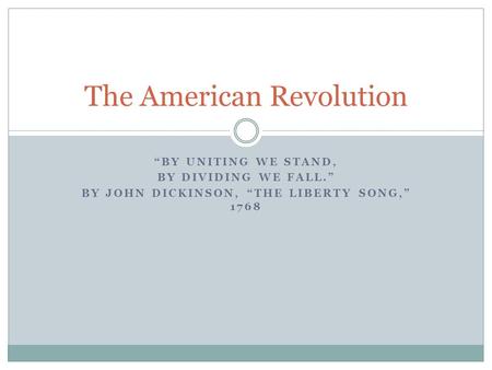 “BY UNITING WE STAND, BY DIVIDING WE FALL.” BY JOHN DICKINSON, “THE LIBERTY SONG,” 1768 The American Revolution.