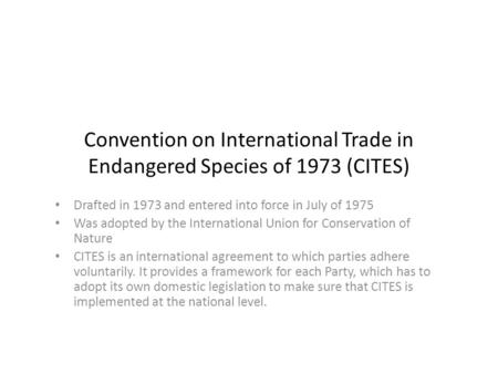 Convention on International Trade in Endangered Species of 1973 (CITES) Drafted in 1973 and entered into force in July of 1975 Was adopted by the International.