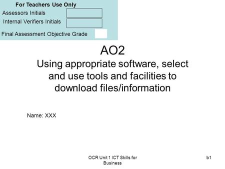 OCR Unit 1 ICT Skills for Business b1 AO2 Using appropriate software, select and use tools and facilities to download files/information Assessors Initials.