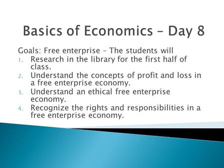 Goals: Free enterprise – The students will 1. Research in the library for the first half of class. 2. Understand the concepts of profit and loss in a free.