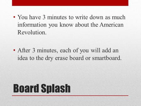 Board Splash You have 3 minutes to write down as much information you know about the American Revolution. After 3 minutes, each of you will add an idea.