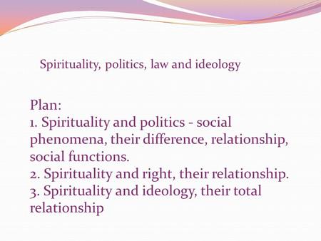 Spirituality, politics, law and ideology Plan: 1. Spirituality and politics - social phenomena, their difference, relationship, social functions. 2. Spirituality.