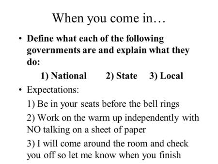 When you come in… Define what each of the following governments are and explain what they do: 1) National2) State3) Local Expectations: 1) Be in your seats.