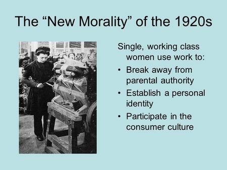 The “New Morality” of the 1920s Single, working class women use work to: Break away from parental authority Establish a personal identity Participate in.
