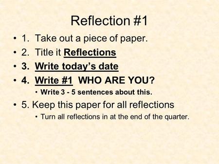 Reflection #1 1. Take out a piece of paper. 2. Title it Reflections 3. Write today’s date 4. Write #1 WHO ARE YOU? Write 3 - 5 sentences about this. 5.