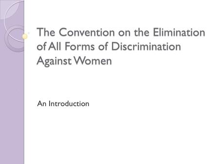 The Convention on the Elimination of All Forms of Discrimination Against Women An Introduction.