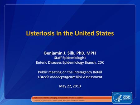 Listeriosis in the United States Benjamin J. Silk, PhD, MPH Staff Epidemiologist Enteric Diseases Epidemiology Branch, CDC Public meeting on the Interagency.