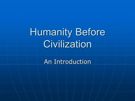 Humanity Before Civilization An Introduction. The Nature of History What is history? The study of change over time What is history? The study of change.