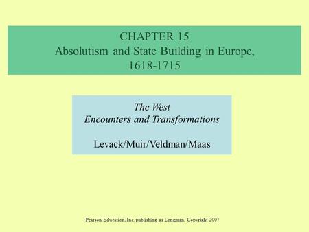 CHAPTER 15 Absolutism and State Building in Europe, 1618-1715 The West Encounters and Transformations Levack/Muir/Veldman/Maas Pearson Education, Inc.