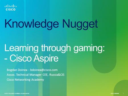 Cisco Confidential 1 © 2010 Cisco and/or its affiliates. All rights reserved. Knowledge Nugget Learning through gaming: - Cisco Aspire Bogdan Doinea -