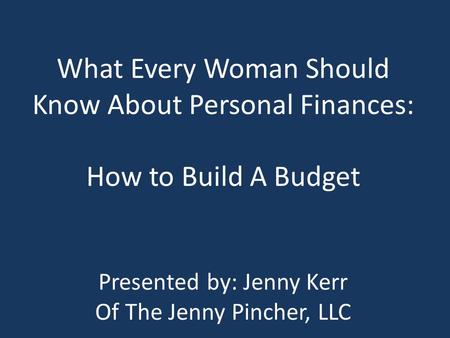 What Every Woman Should Know About Personal Finances: How to Build A Budget Presented by: Jenny Kerr Of The Jenny Pincher, LLC.