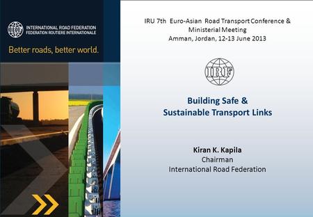 IRU 7th Euro-Asian Road Transport Conference & Ministerial Meeting Amman, Jordan, 12-13 June 2013 Building Safe & Sustainable Transport Links Kiran K.