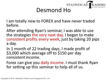 Desmond Ho I am totally new to FOREX and have never traded before. After attending Ryan’s seminar, I was able to use the strategies the very next day.