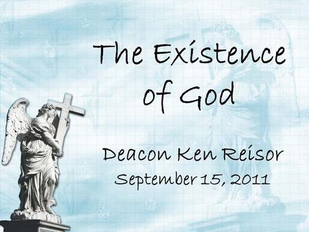 The Existence of God Deacon Ken Reisor September 15, 2011.