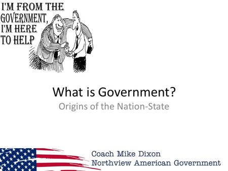 What is Government? Origins of the Nation-State. Why Government? What is Government? Why do we need a Government? What would happen if we had no Government?