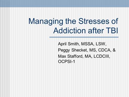 Managing the Stresses of Addiction after TBI April Smith, MSSA, LSW, Peggy Shecket, MS, CDCA, & Max Stafford, MA, LCDCIII, OCPSI-1.