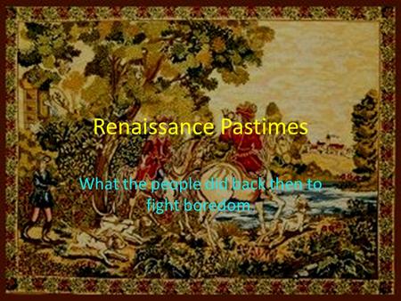 Renaissance Pastimes What the people did back then to fight boredom.