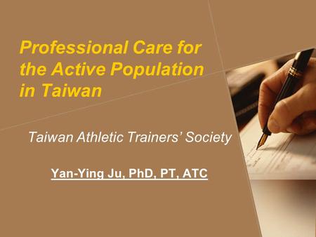 Professional Care for the Active Population in Taiwan Taiwan Athletic Trainers’ Society Yan-Ying Ju, PhD, PT, ATC.